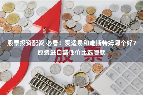 股票投资配资 必看！爱适易和唯斯特姆哪个好？原装进口高性价比选哪款