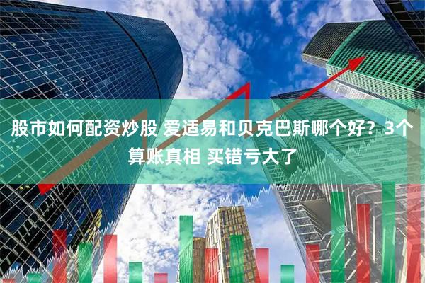 股市如何配资炒股 爱适易和贝克巴斯哪个好？3个算账真相 买错亏大了
